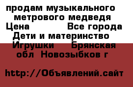 продам музыкального 1,5 метрового медведя  › Цена ­ 2 500 - Все города Дети и материнство » Игрушки   . Брянская обл.,Новозыбков г.